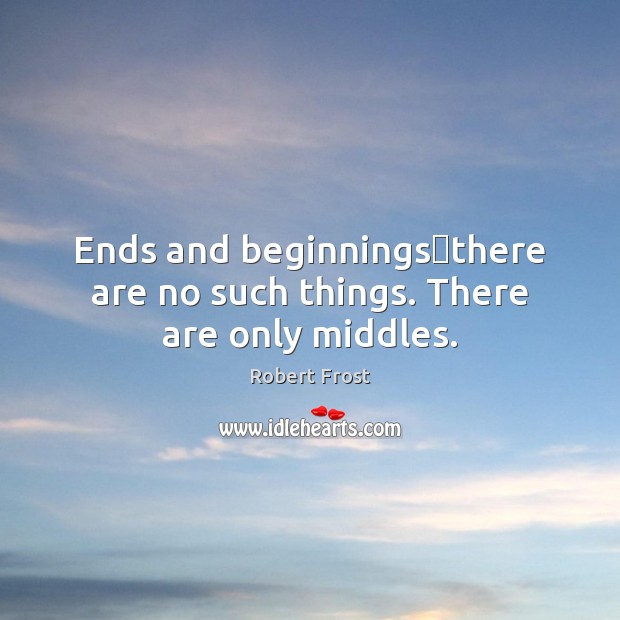 Ends and beginningsthere are no such things. There are only middles. Image