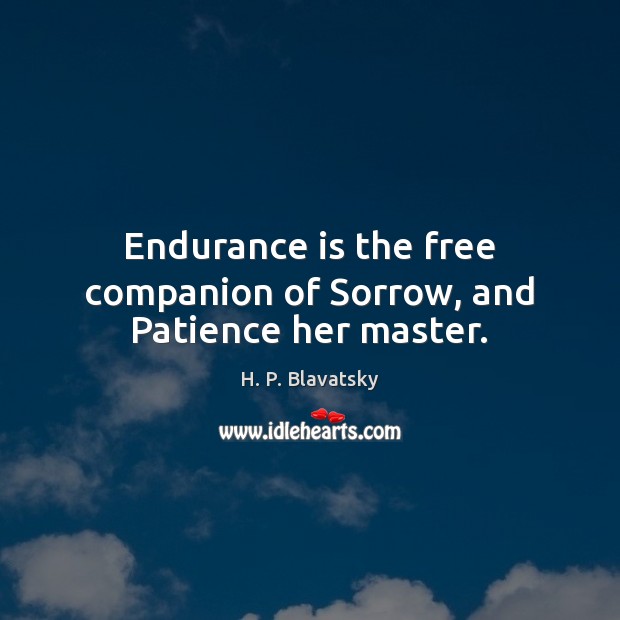 Endurance is the free companion of Sorrow, and Patience her master. H. P. Blavatsky Picture Quote