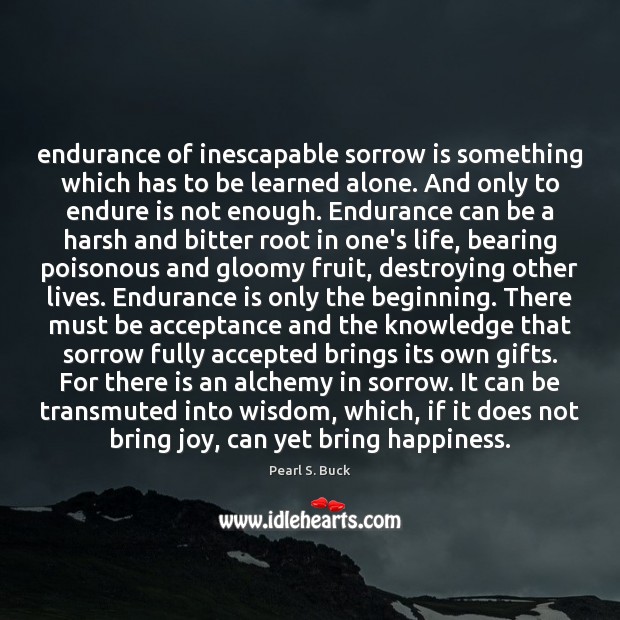Endurance of inescapable sorrow is something which has to be learned alone. Pearl S. Buck Picture Quote