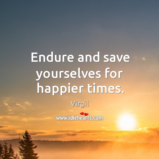 Endure and save yourselves for happier times. Virgil Picture Quote