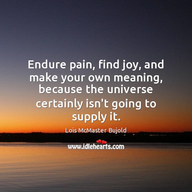 Endure pain, find joy, and make your own meaning, because the universe Lois McMaster Bujold Picture Quote