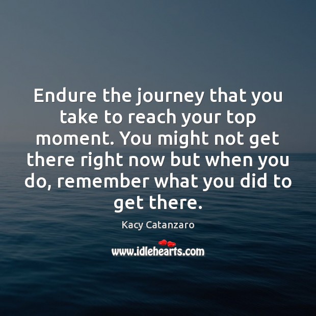 Endure the journey that you take to reach your top moment. You Kacy Catanzaro Picture Quote