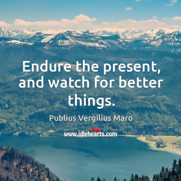 Endure the present, and watch for better things. Image