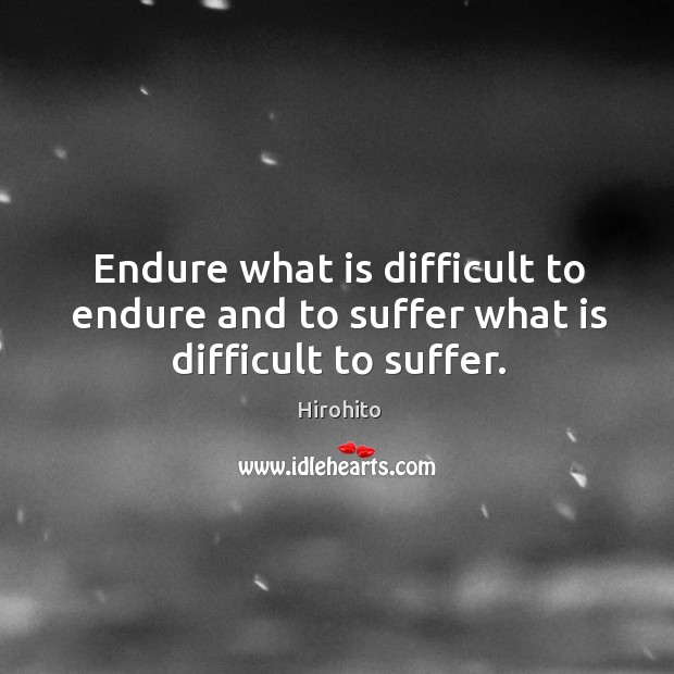 Endure what is difficult to endure and to suffer what is difficult to suffer. Hirohito Picture Quote