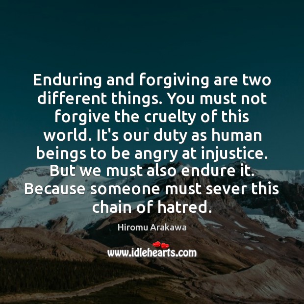 Enduring and forgiving are two different things. You must not forgive the 