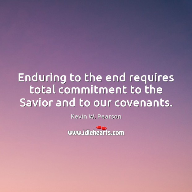 Enduring to the end requires total commitment to the Savior and to our covenants. Kevin W. Pearson Picture Quote