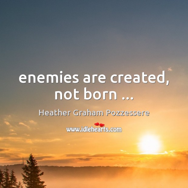Enemies are created, not born … Heather Graham Pozzessere Picture Quote
