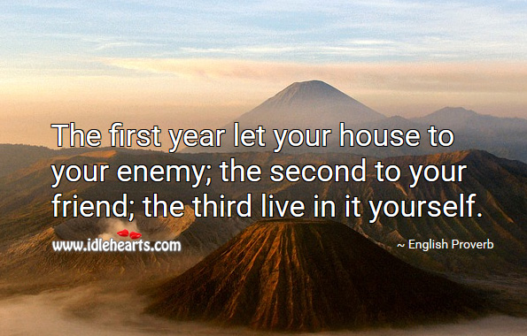 The first year let your house to your enemy; the second to your friend; the third live in it yourself. English Proverbs Image