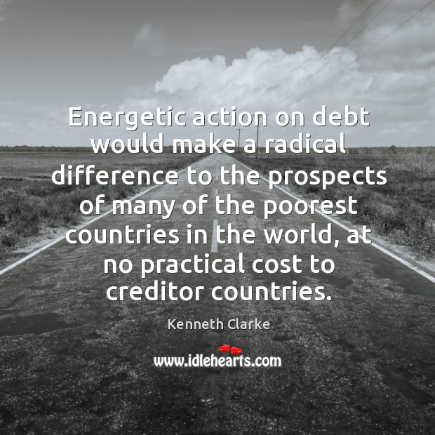 Energetic action on debt would make a radical difference to the prospects of many Kenneth Clarke Picture Quote