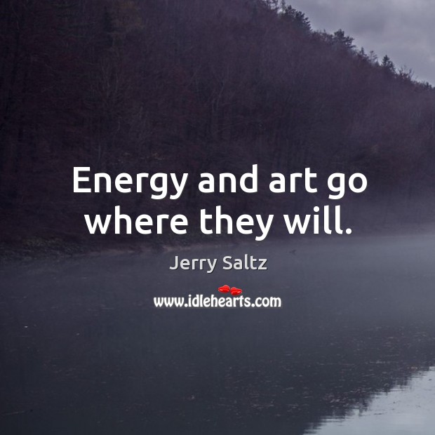 Energy and art go where they will. Jerry Saltz Picture Quote