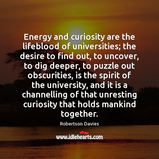 Energy and curiosity are the lifeblood of universities; the desire to find Robertson Davies Picture Quote