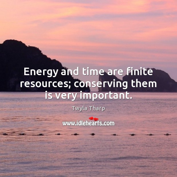 Energy and time are finite resources; conserving them is very important. Twyla Tharp Picture Quote