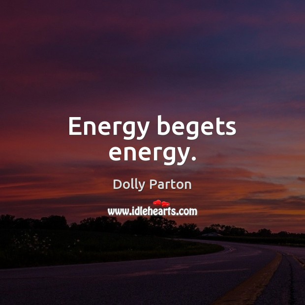 Energy begets energy. Dolly Parton Picture Quote