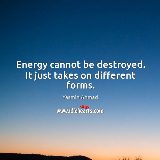 Energy cannot be destroyed. It just takes on different forms. Yasmin Ahmad Picture Quote
