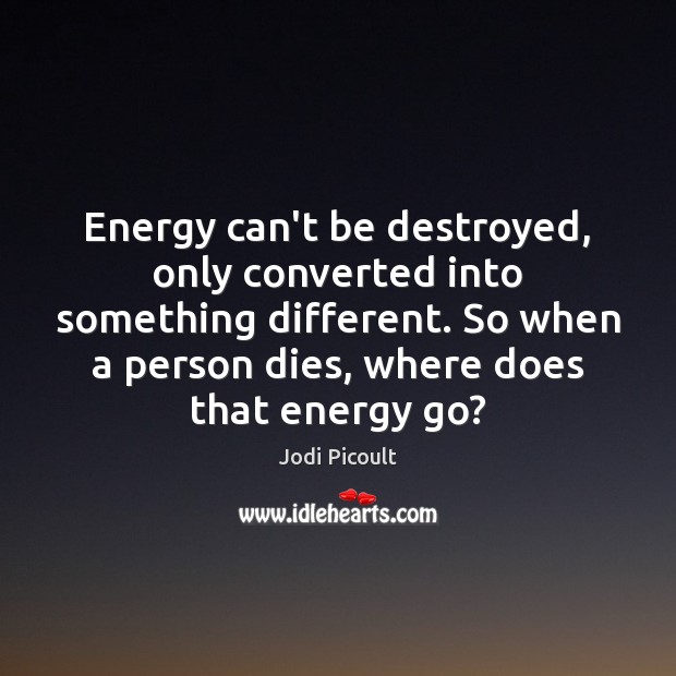 Energy can’t be destroyed, only converted into something different. So when a Jodi Picoult Picture Quote