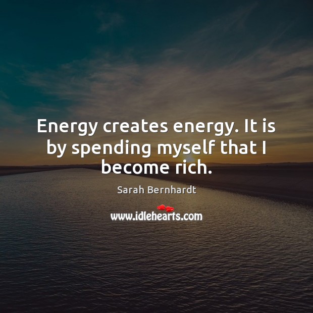 Energy creates energy. It is by spending myself that I become rich. Sarah Bernhardt Picture Quote