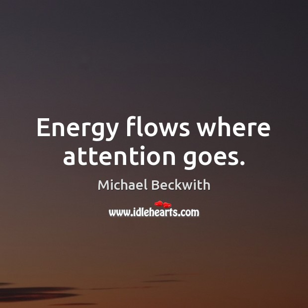 Energy flows where attention goes. Michael Beckwith Picture Quote