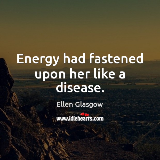 Energy had fastened upon her like a disease. Ellen Glasgow Picture Quote