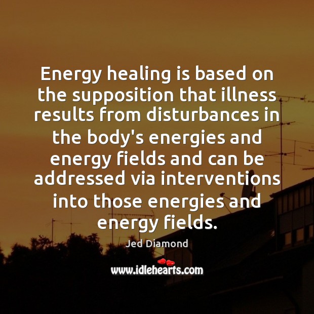 Energy healing is based on the supposition that illness results from disturbances Jed Diamond Picture Quote