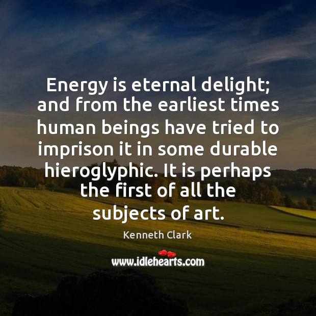 Energy is eternal delight; and from the earliest times human beings have Kenneth Clark Picture Quote