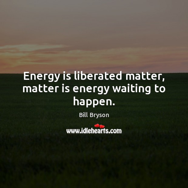 Energy is liberated matter, matter is energy waiting to happen. Bill Bryson Picture Quote