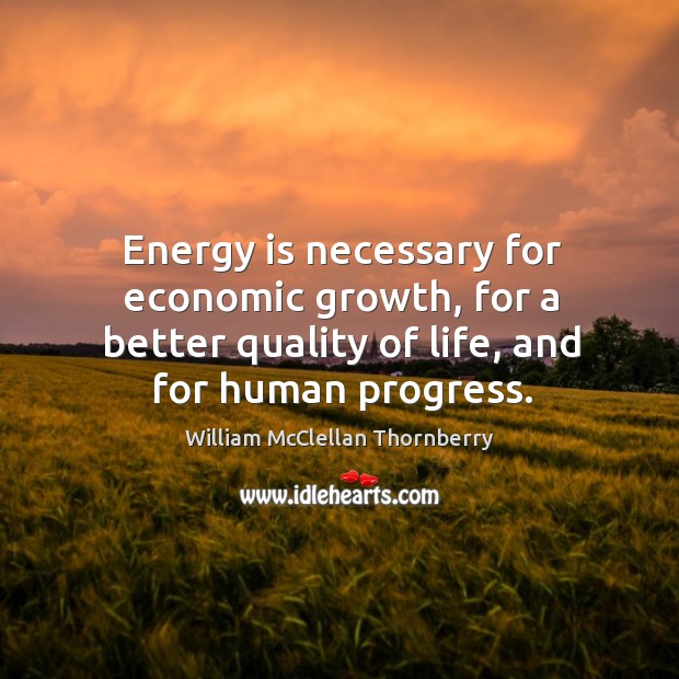 Energy is necessary for economic growth, for a better quality of life, and for human progress. William McClellan Thornberry Picture Quote