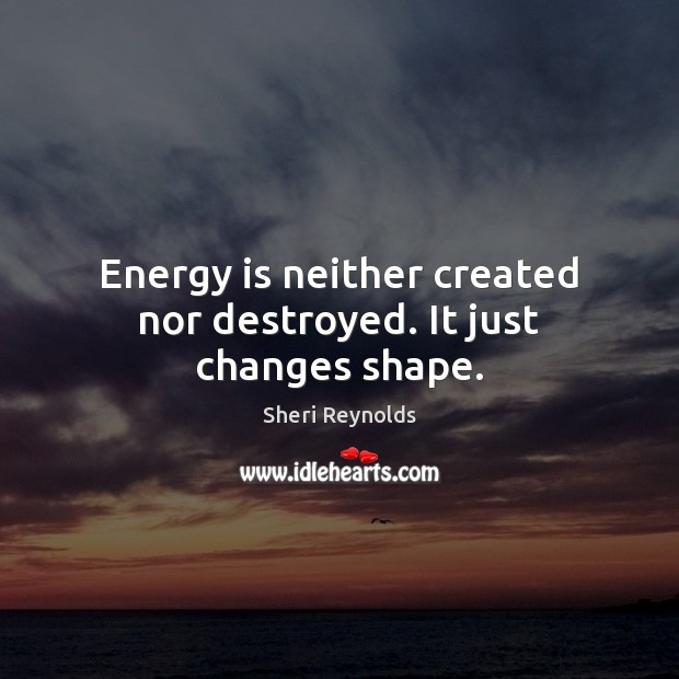 Energy is neither created nor destroyed. It just changes shape. Sheri Reynolds Picture Quote