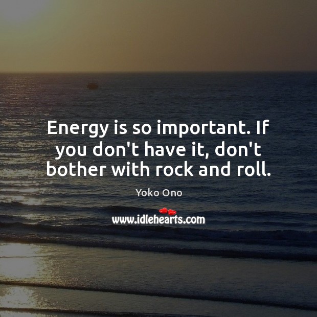 Energy is so important. If you don’t have it, don’t bother with rock and roll. Yoko Ono Picture Quote