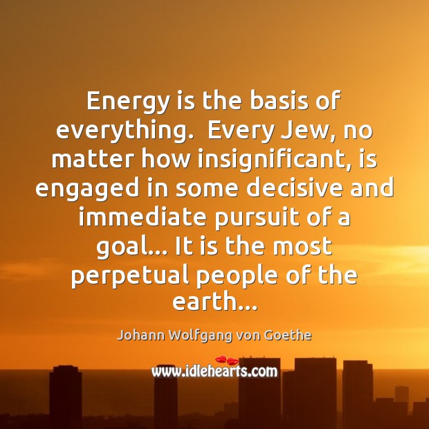 Energy is the basis of everything.  Every Jew, no matter how insignificant, Johann Wolfgang von Goethe Picture Quote
