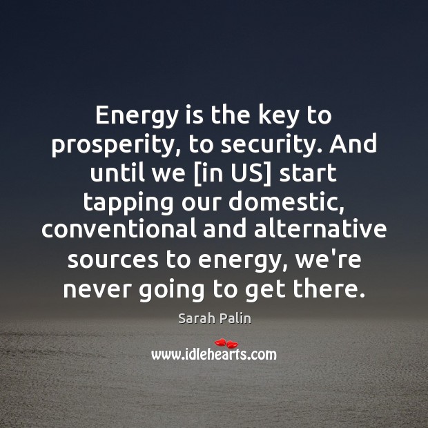 Energy is the key to prosperity, to security. And until we [in Sarah Palin Picture Quote