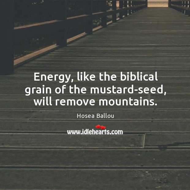 Energy, like the biblical grain of the mustard-seed, will remove mountains. Hosea Ballou Picture Quote