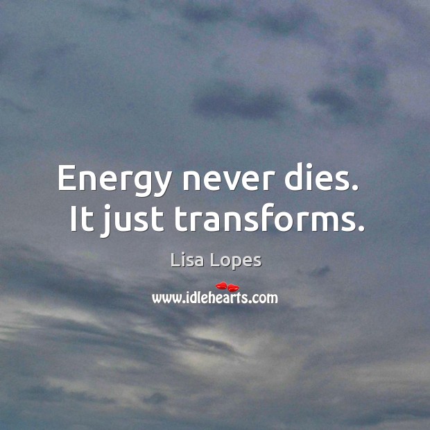 Energy never dies.   It just transforms. Lisa Lopes Picture Quote