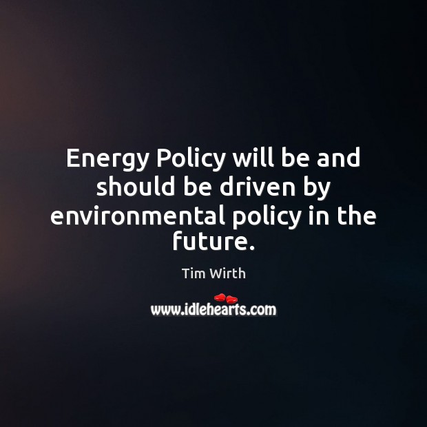 Energy Policy will be and should be driven by environmental policy in the future. Tim Wirth Picture Quote