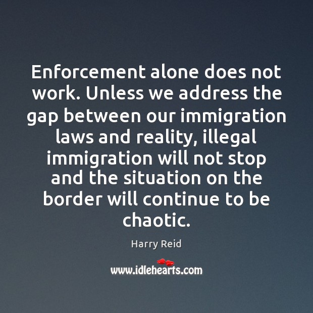 Enforcement alone does not work. Unless we address the gap between our Harry Reid Picture Quote