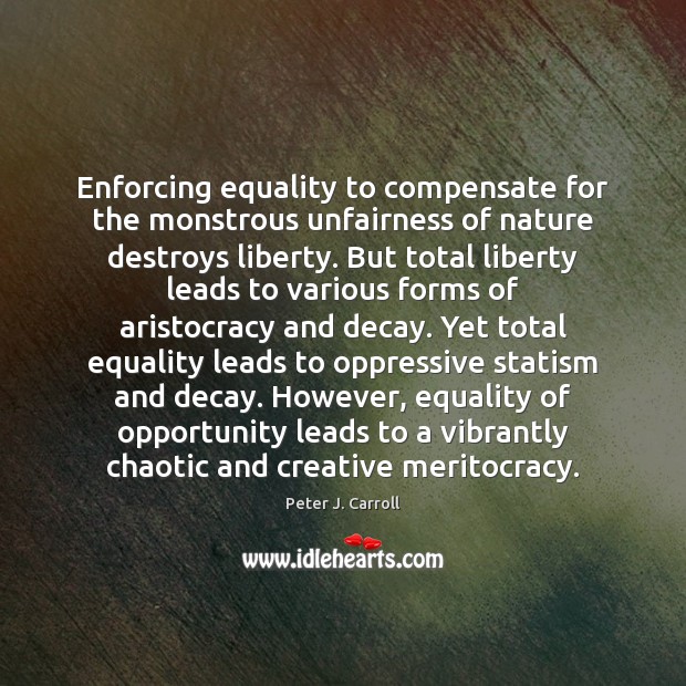 Enforcing equality to compensate for the monstrous unfairness of nature destroys liberty. Peter J. Carroll Picture Quote