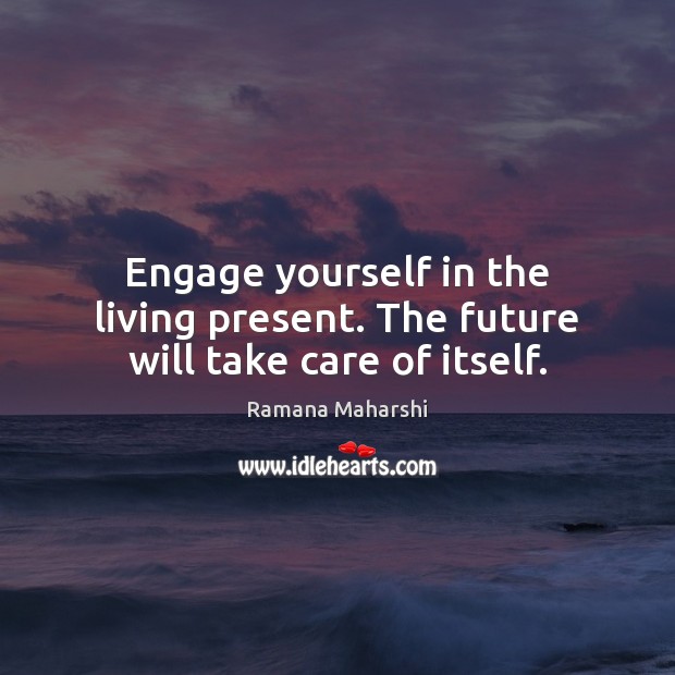 Engage yourself in the living present. The future will take care of itself. Ramana Maharshi Picture Quote