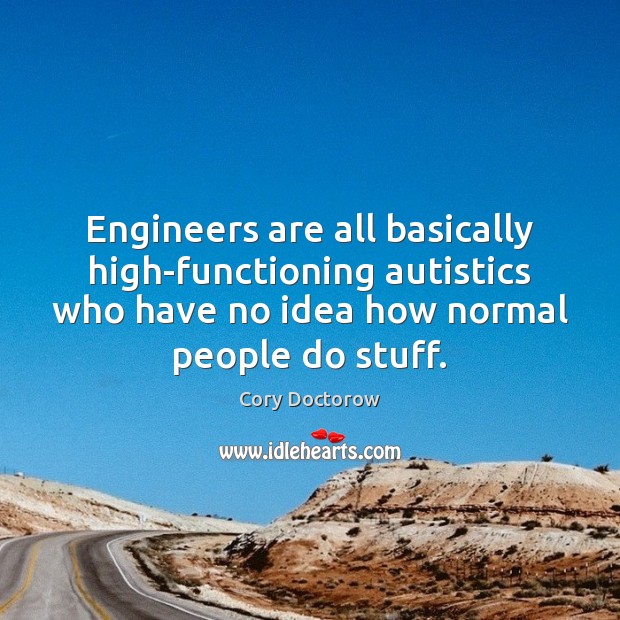 Engineers are all basically high-functioning autistics who have no idea how normal 