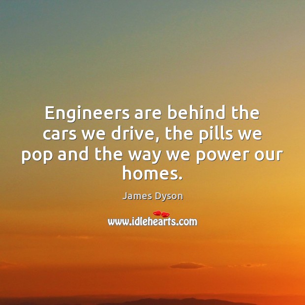Engineers are behind the cars we drive, the pills we pop and the way we power our homes. James Dyson Picture Quote