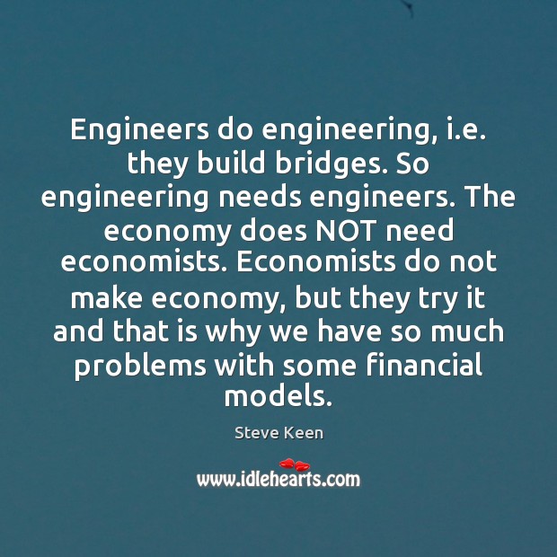 Engineers do engineering, i.e. they build bridges. So engineering needs engineers. Image