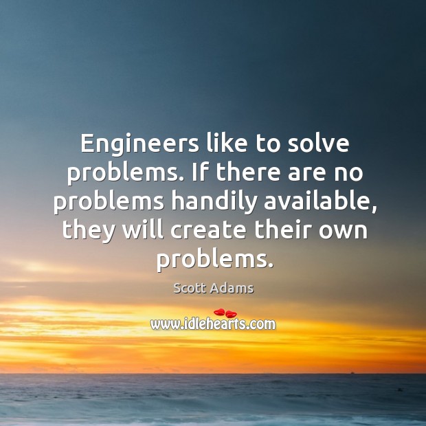 Engineers like to solve problems. If there are no problems handily available, they will create their own problems. Scott Adams Picture Quote
