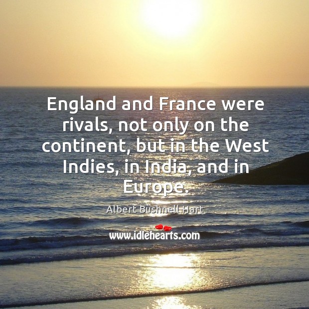 England and france were rivals, not only on the continent, but in the west indies, in india, and in europe. Albert Bushnell Hart Picture Quote