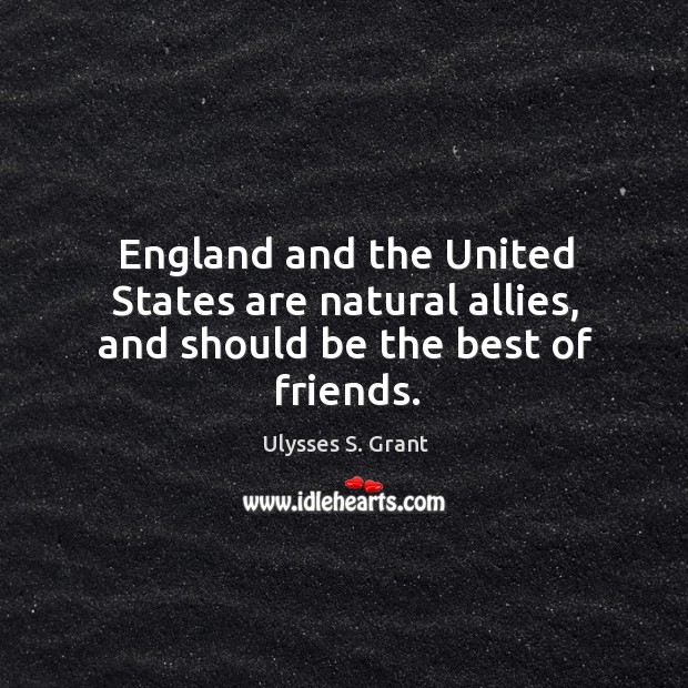 England and the United States are natural allies, and should be the best of friends. Ulysses S. Grant Picture Quote