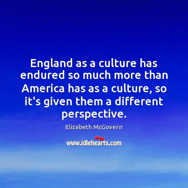 England as a culture has endured so much more than America has Elizabeth McGovern Picture Quote