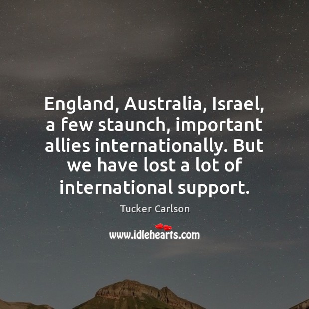 England, Australia, Israel, a few staunch, important allies internationally. But we have Tucker Carlson Picture Quote