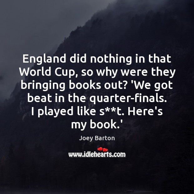 England did nothing in that World Cup, so why were they bringing Joey Barton Picture Quote