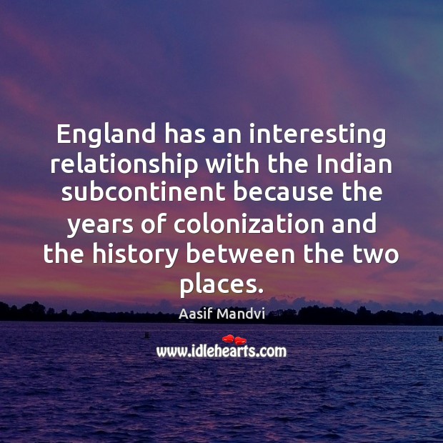 England has an interesting relationship with the Indian subcontinent because the years Aasif Mandvi Picture Quote