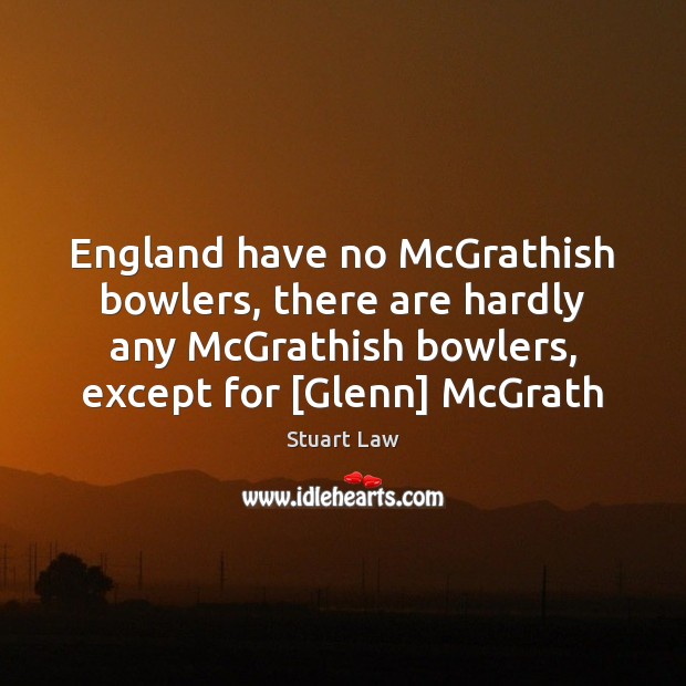 England have no McGrathish bowlers, there are hardly any McGrathish bowlers, except Stuart Law Picture Quote