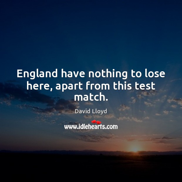 England have nothing to lose here, apart from this test match. David Lloyd Picture Quote