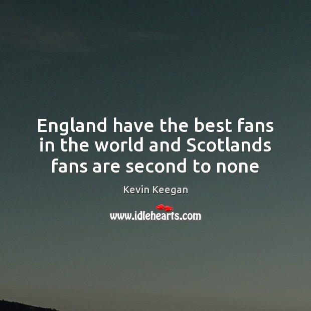 England have the best fans in the world and Scotlands fans are second to none Image