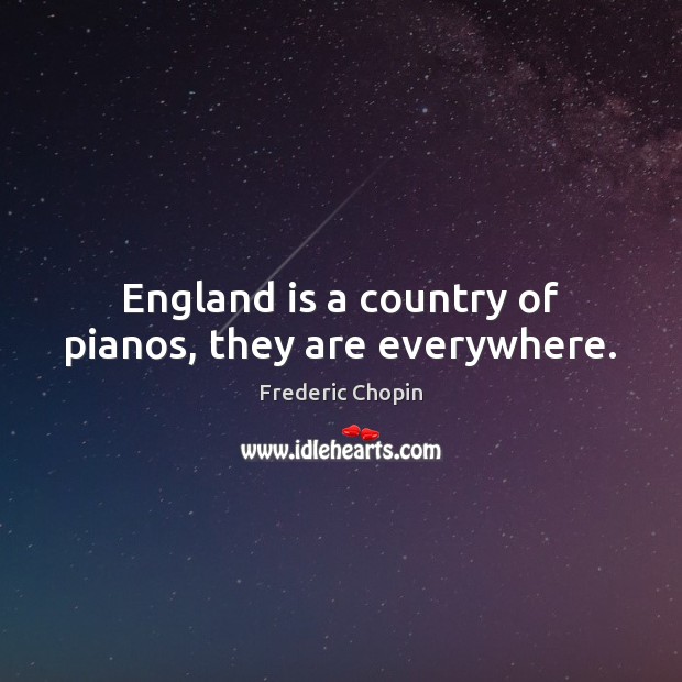 England is a country of pianos, they are everywhere. Frederic Chopin Picture Quote